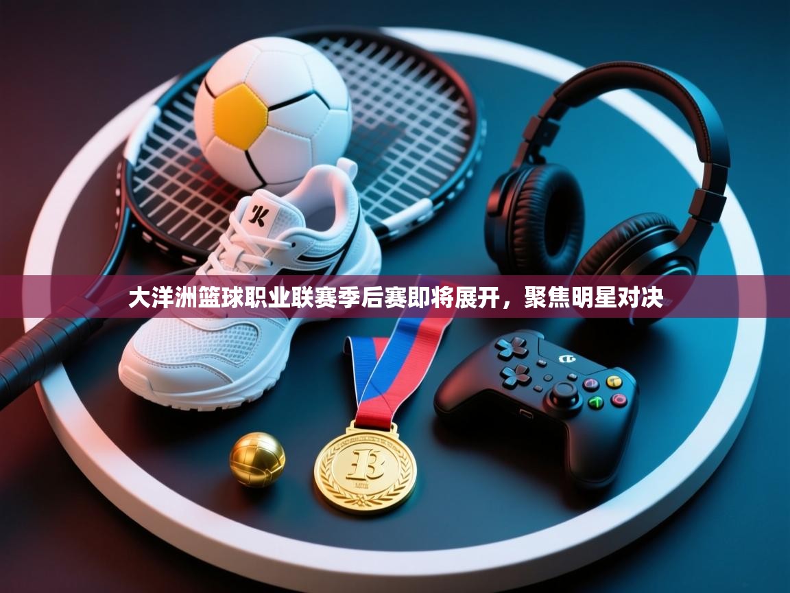 大洋洲篮球职业联赛季后赛即将展开,聚焦明星对决 第1张